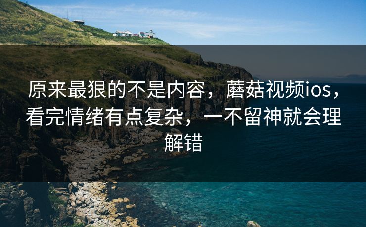 原来最狠的不是内容，蘑菇视频ios，看完情绪有点复杂，一不留神就会理解错