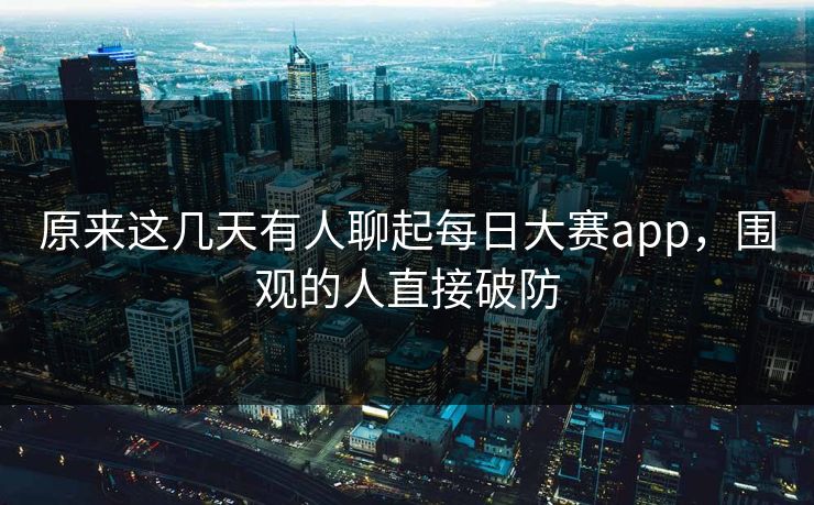 原来这几天有人聊起每日大赛app，围观的人直接破防