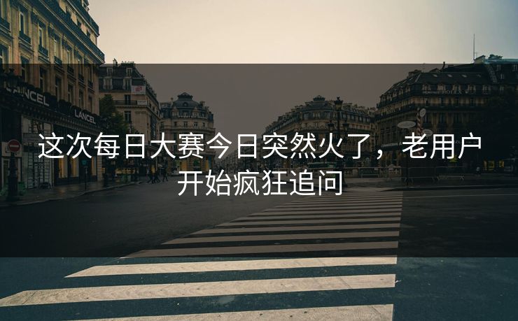 这次每日大赛今日突然火了，老用户开始疯狂追问