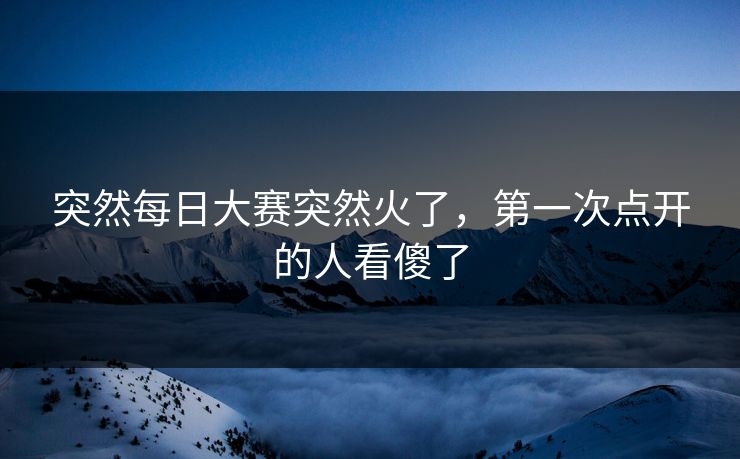 突然每日大赛突然火了，第一次点开的人看傻了