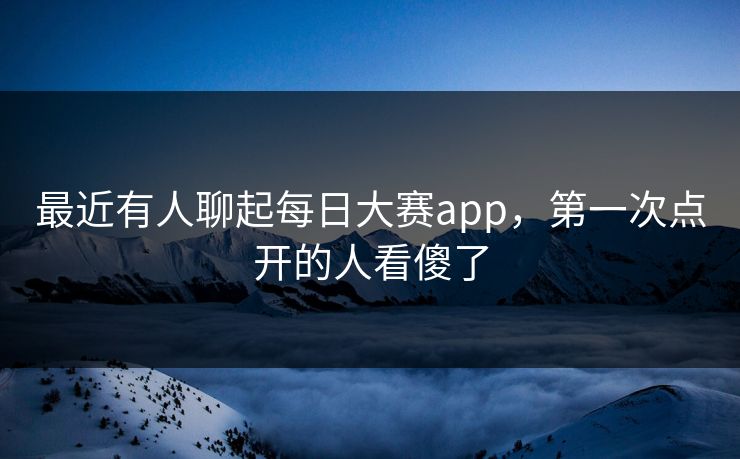 最近有人聊起每日大赛app，第一次点开的人看傻了