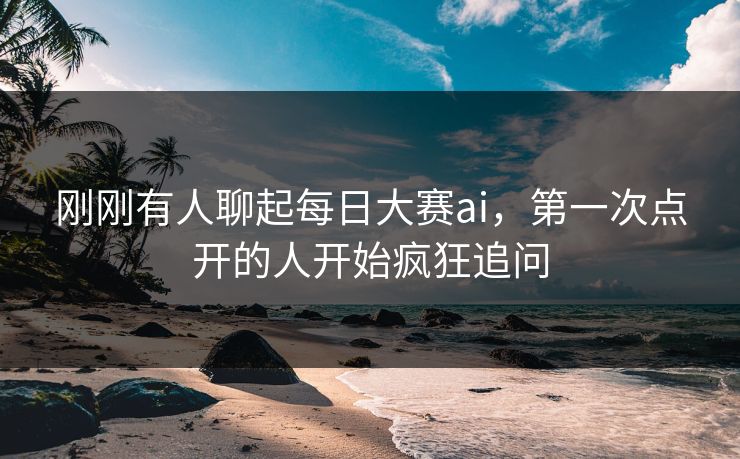 刚刚有人聊起每日大赛ai，第一次点开的人开始疯狂追问