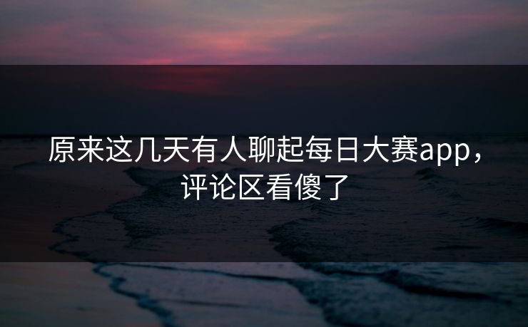 原来这几天有人聊起每日大赛app，评论区看傻了