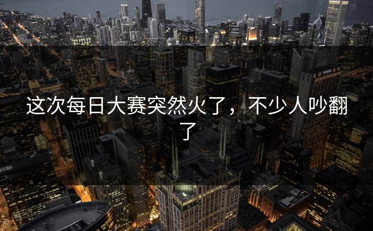 这次每日大赛突然火了，不少人吵翻了