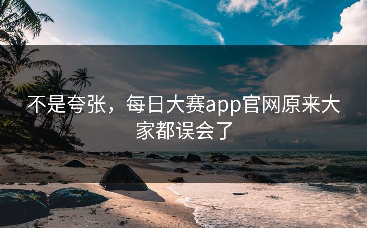 不是夸张，每日大赛app官网原来大家都误会了