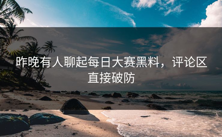 昨晚有人聊起每日大赛黑料，评论区直接破防