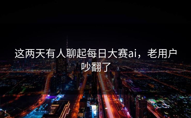 这两天有人聊起每日大赛ai，老用户吵翻了