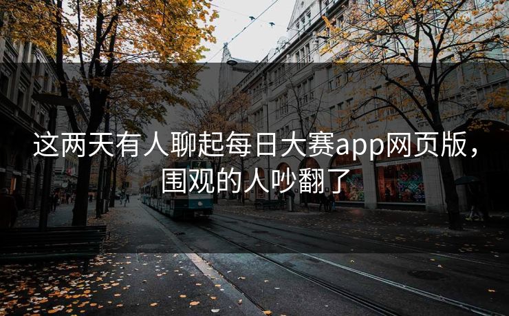 这两天有人聊起每日大赛app网页版，围观的人吵翻了