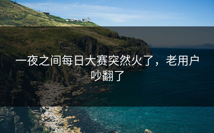 一夜之间每日大赛突然火了，老用户吵翻了