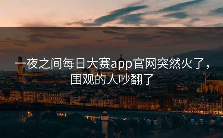 一夜之间每日大赛app官网突然火了，围观的人吵翻了