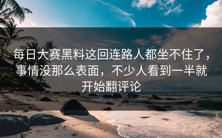 每日大赛黑料这回连路人都坐不住了，事情没那么表面，不少人看到一半就开始翻评论