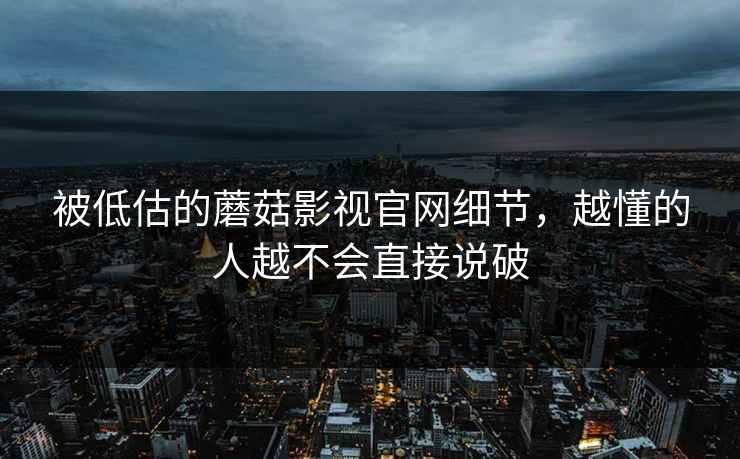 被低估的蘑菇影视官网细节，越懂的人越不会直接说破
