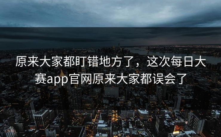原来大家都盯错地方了，这次每日大赛app官网原来大家都误会了