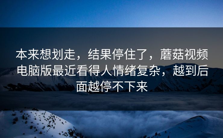 本来想划走，结果停住了，蘑菇视频电脑版最近看得人情绪复杂，越到后面越停不下来
