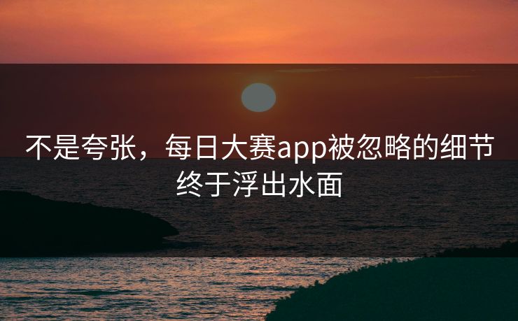 不是夸张，每日大赛app被忽略的细节终于浮出水面
