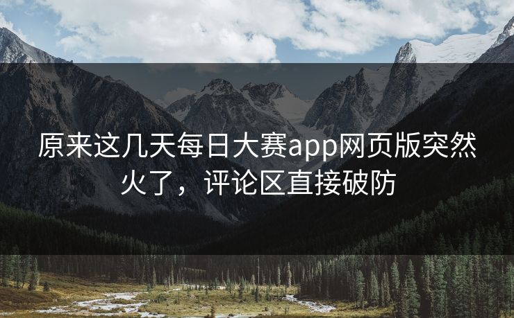 原来这几天每日大赛app网页版突然火了，评论区直接破防