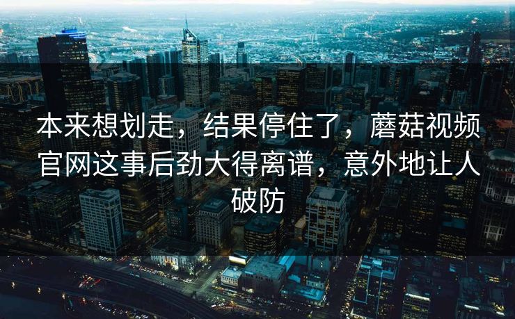 本来想划走，结果停住了，蘑菇视频官网这事后劲大得离谱，意外地让人破防