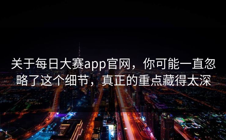 关于每日大赛app官网，你可能一直忽略了这个细节，真正的重点藏得太深