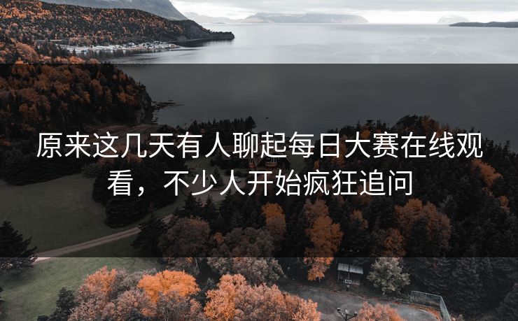 原来这几天有人聊起每日大赛在线观看，不少人开始疯狂追问