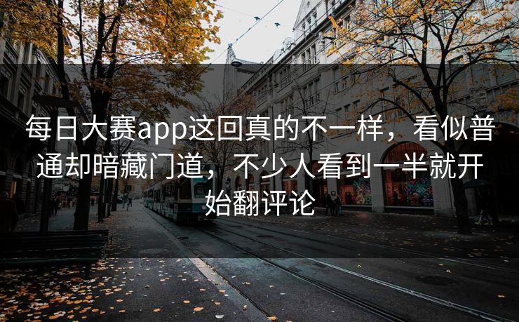 每日大赛app这回真的不一样，看似普通却暗藏门道，不少人看到一半就开始翻评论