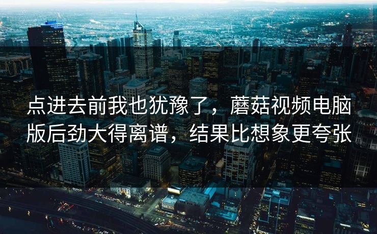 点进去前我也犹豫了，蘑菇视频电脑版后劲大得离谱，结果比想象更夸张