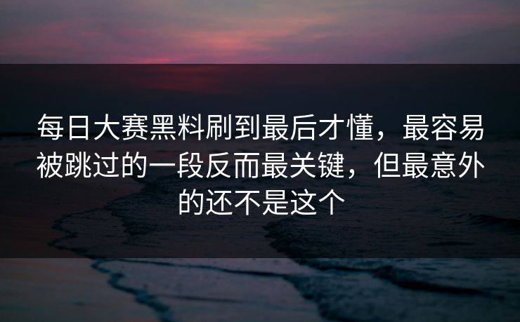 每日大赛黑料刷到最后才懂，最容易被跳过的一段反而最关键，但最意外的还不是这个
