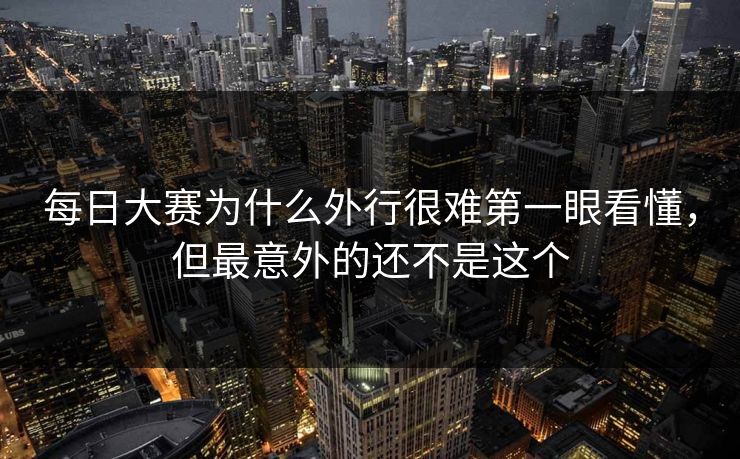 每日大赛为什么外行很难第一眼看懂，但最意外的还不是这个