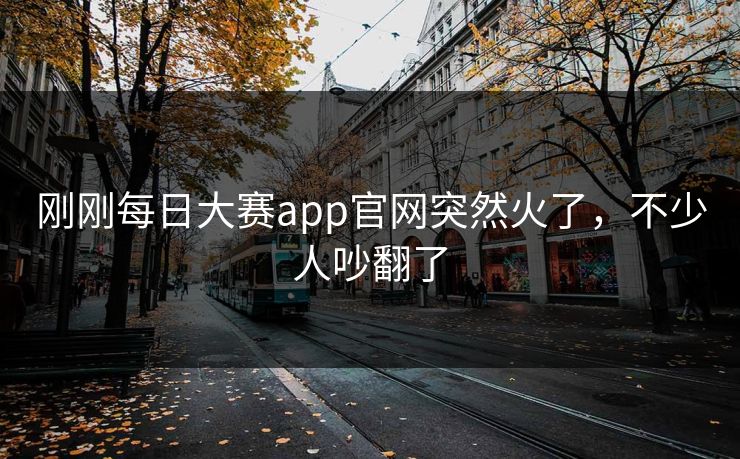 刚刚每日大赛app官网突然火了，不少人吵翻了
