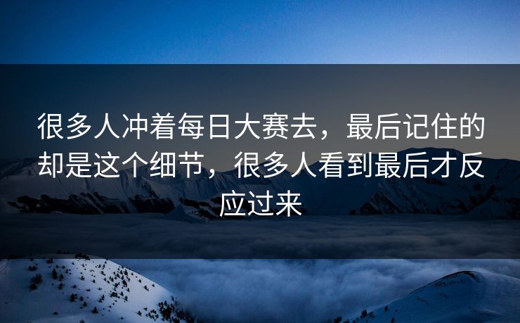 很多人冲着每日大赛去，最后记住的却是这个细节，很多人看到最后才反应过来