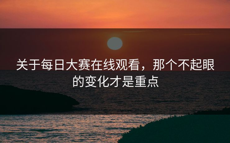 关于每日大赛在线观看，那个不起眼的变化才是重点