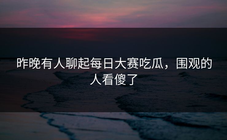 昨晚有人聊起每日大赛吃瓜，围观的人看傻了