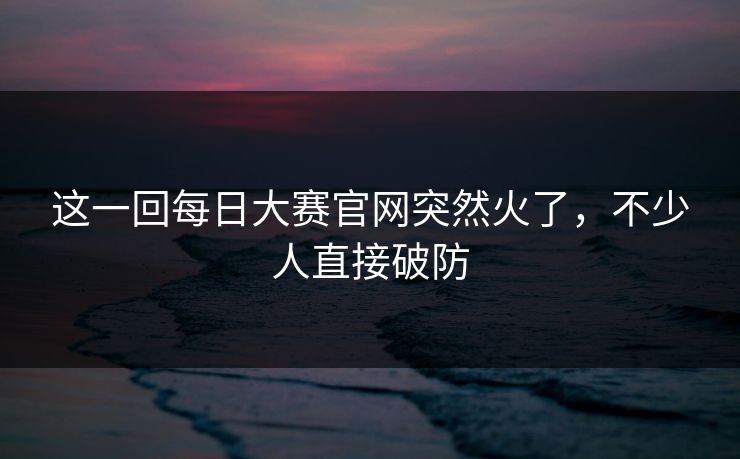 这一回每日大赛官网突然火了，不少人直接破防