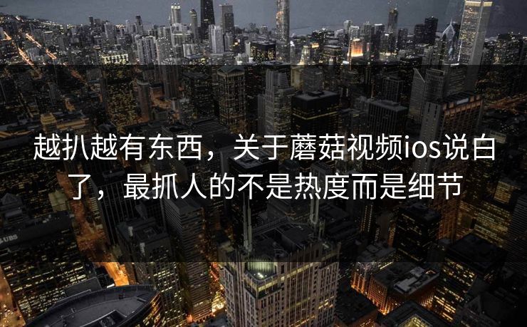 越扒越有东西，关于蘑菇视频ios说白了，最抓人的不是热度而是细节