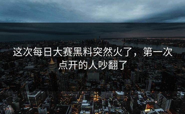 这次每日大赛黑料突然火了，第一次点开的人吵翻了