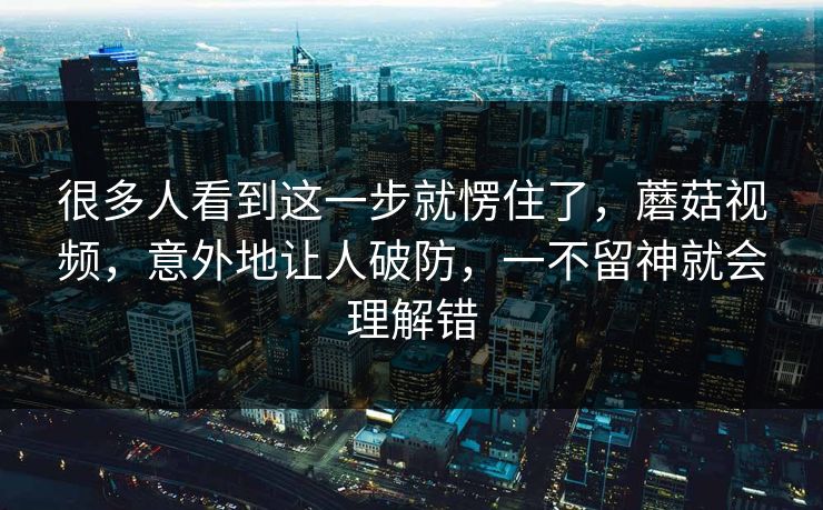 很多人看到这一步就愣住了，蘑菇视频，意外地让人破防，一不留神就会理解错