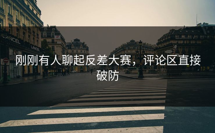 刚刚有人聊起反差大赛，评论区直接破防
