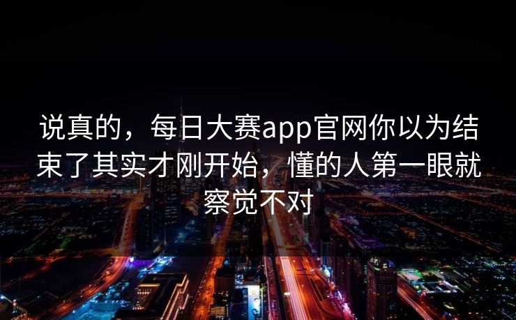 说真的，每日大赛app官网你以为结束了其实才刚开始，懂的人第一眼就察觉不对