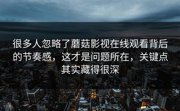 很多人忽略了蘑菇影视在线观看背后的节奏感，这才是问题所在，关键点其实藏得很深