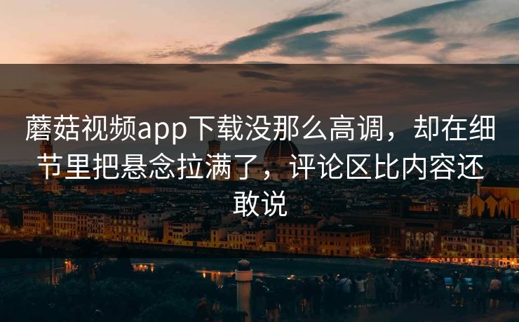 蘑菇视频app下载没那么高调，却在细节里把悬念拉满了，评论区比内容还敢说