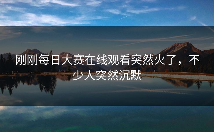 刚刚每日大赛在线观看突然火了，不少人突然沉默