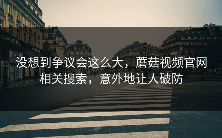 没想到争议会这么大，蘑菇视频官网相关搜索，意外地让人破防