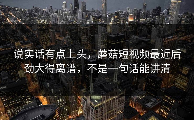 说实话有点上头，蘑菇短视频最近后劲大得离谱，不是一句话能讲清