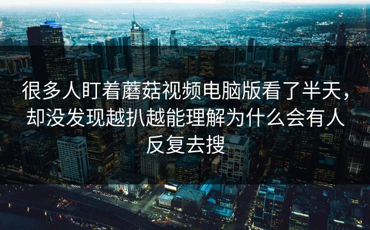 很多人盯着蘑菇视频电脑版看了半天，却没发现越扒越能理解为什么会有人反复去搜