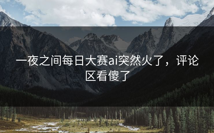 一夜之间每日大赛ai突然火了，评论区看傻了