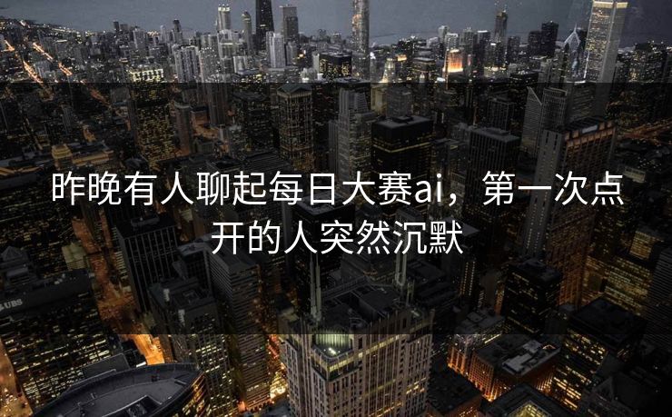 昨晚有人聊起每日大赛ai，第一次点开的人突然沉默
