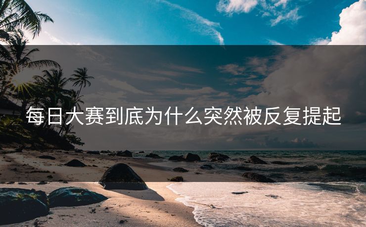 每日大赛到底为什么突然被反复提起