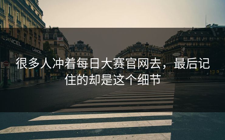 很多人冲着每日大赛官网去，最后记住的却是这个细节