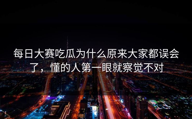 每日大赛吃瓜为什么原来大家都误会了，懂的人第一眼就察觉不对