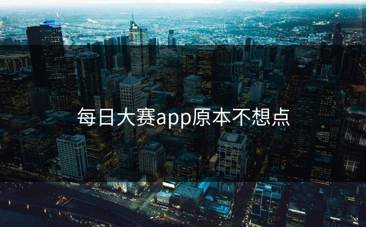 每日大赛app原本不想点