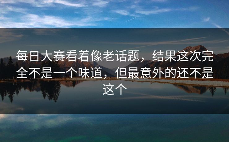 每日大赛看着像老话题，结果这次完全不是一个味道，但最意外的还不是这个